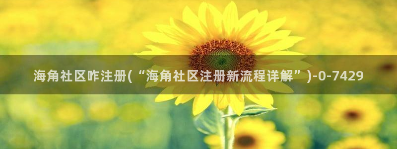(海角社区.apk)：海角社区咋注册(“海角社区注册新流程详解”)