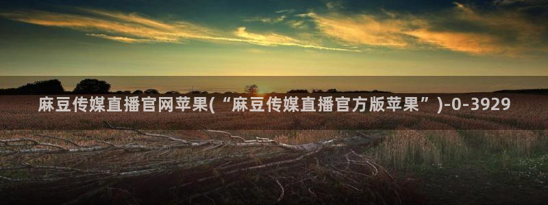 麻豆视频页面结构：麻豆传媒直播官网苹果(“麻豆传媒直播官方版苹果”)