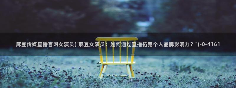 麻豆视频合集：麻豆传媒直播官网女演员(\