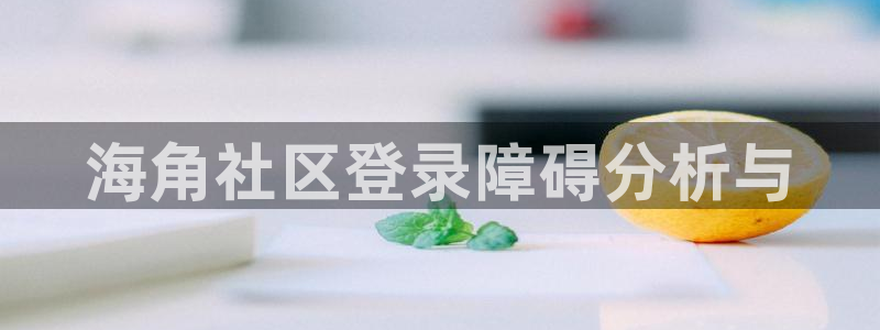 海角社区官方下载地址：海角社区登录障碍分析与
